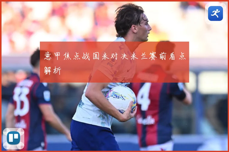 意甲焦点战国米对决米兰赛前看点解析