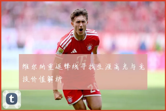 维尔纳重返锋线寻找生涯高光与竞技价值解析