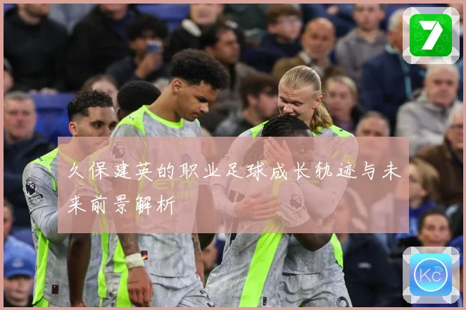 久保建英的职业足球成长轨迹与未来前景解析
