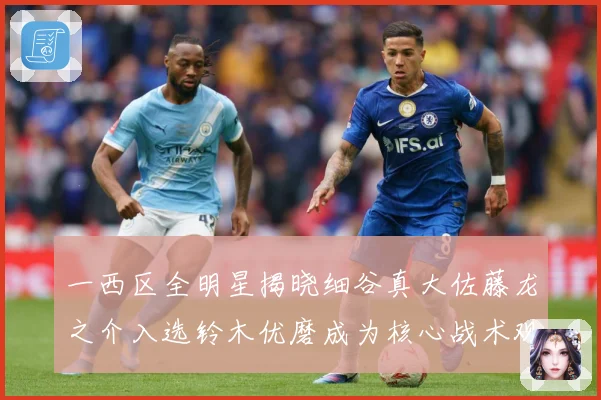 一西区全明星揭晓细谷真大佐藤龙之介入选铃木优磨成为核心战术观察