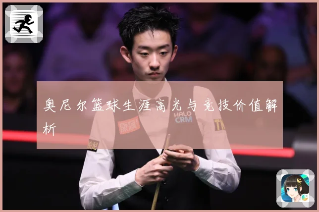 奥尼尔篮球生涯高光与竞技价值解析