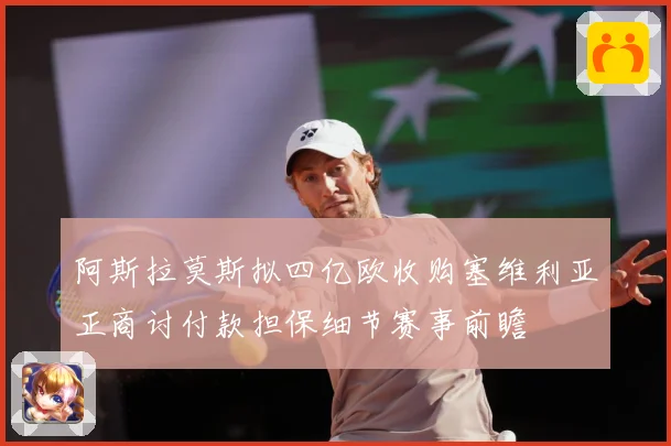 阿斯拉莫斯拟四亿欧收购塞维利亚正商讨付款担保细节赛事前瞻