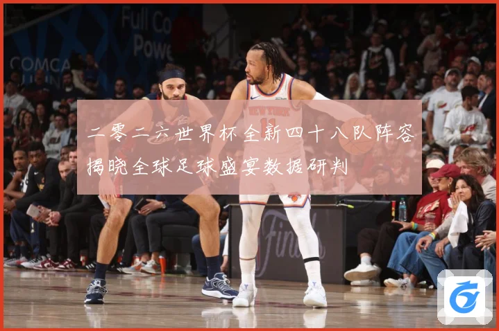 二零二六世界杯全新四十八队阵容揭晓全球足球盛宴数据研判