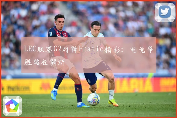 LEC联赛G2对阵Fnatic精彩：电竞争胜路径解析