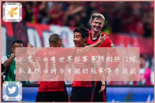 二零二六年世界杯赛事预测热门球队表现分析与可能的冠军争夺战战术观察