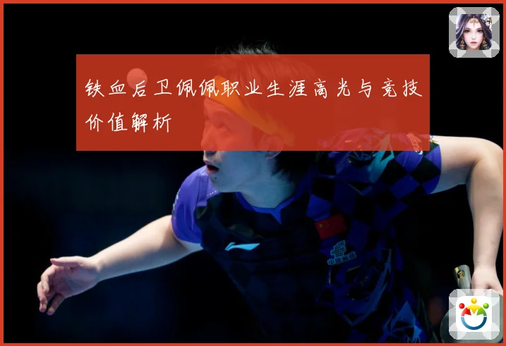 铁血后卫佩佩职业生涯高光与竞技价值解析