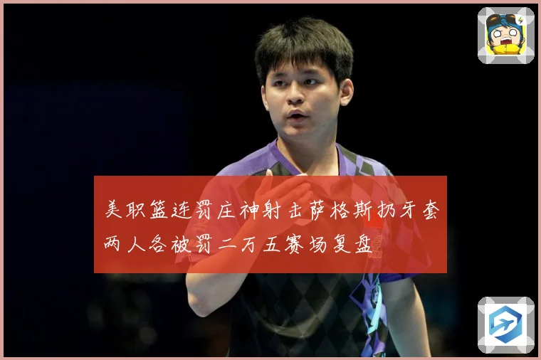 美职篮连罚庄神射击萨格斯扔牙套两人各被罚二万五赛场复盘