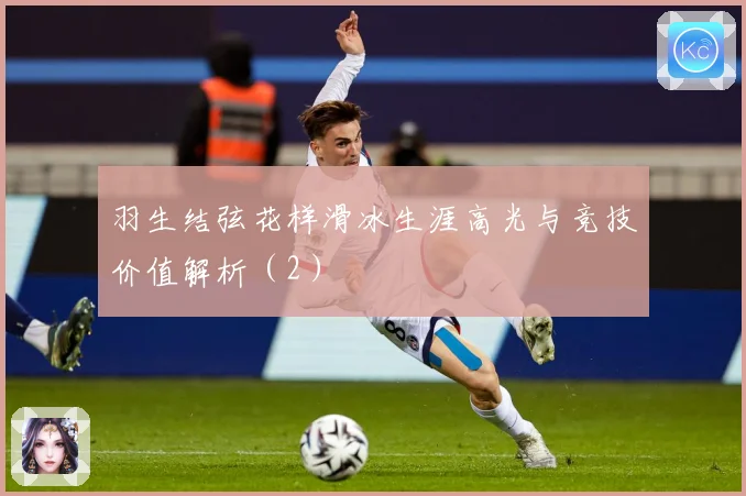 羽生结弦花样滑冰生涯高光与竞技价值解析（2）