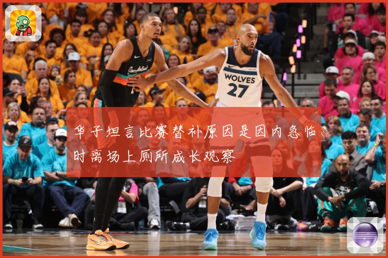 华子坦言比赛替补原因是因内急临时离场上厕所成长观察