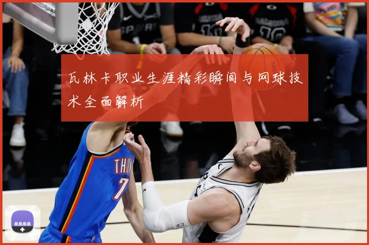 瓦林卡职业生涯精彩瞬间与网球技术全面解析