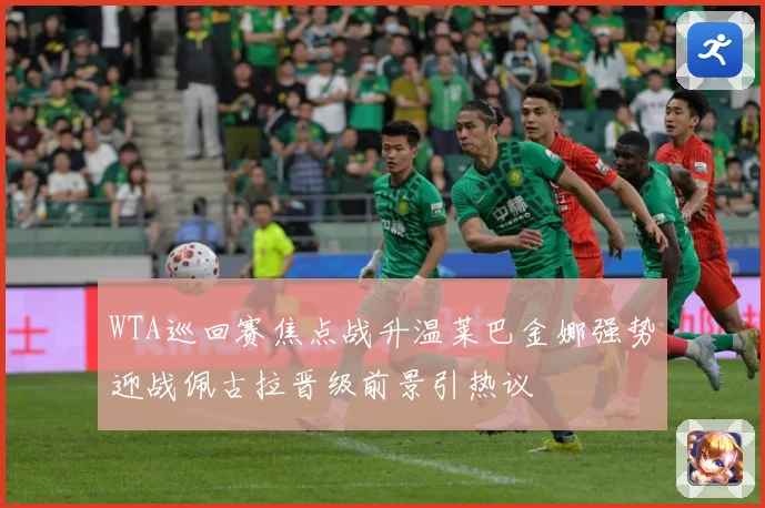 WTA巡回赛焦点战升温莱巴金娜强势迎战佩古拉晋级前景引热议
