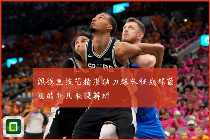 佩德里技艺精湛助力球队征战绿茵场的非凡表现解析