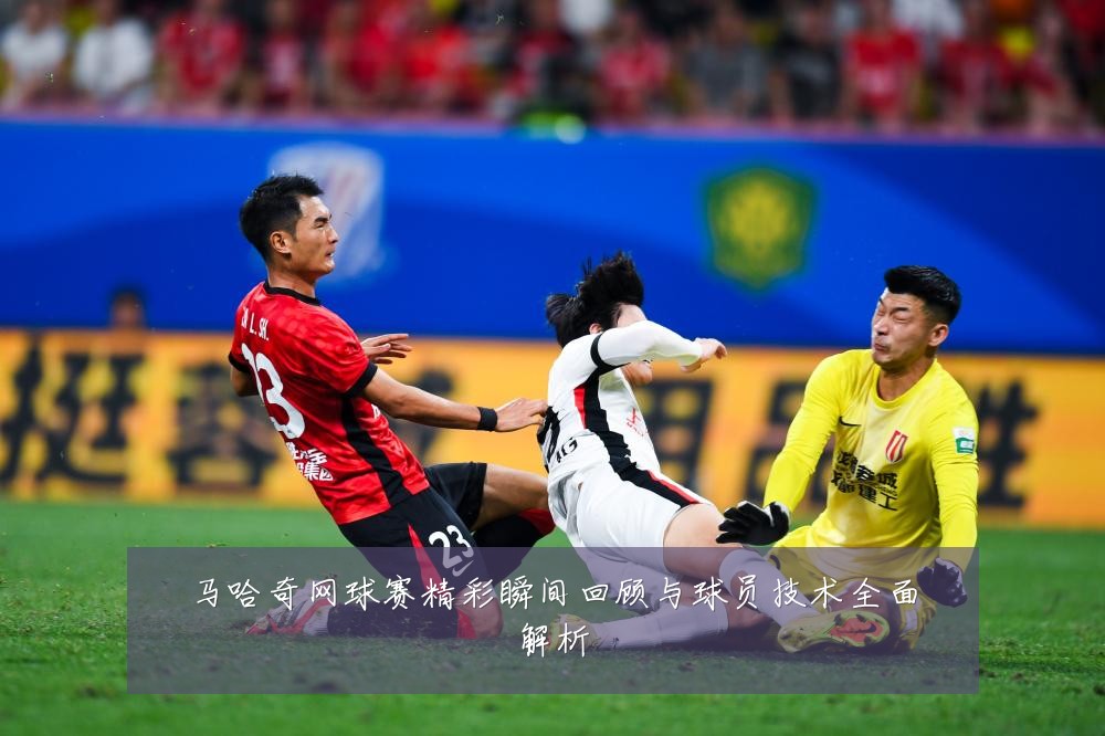马哈奇网球赛精彩瞬间回顾与球员技术全面解析