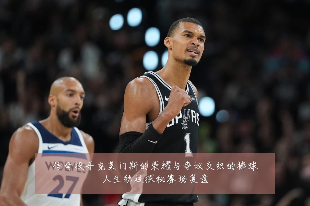 传奇投手克莱门斯的荣耀与争议交织的棒球人生轨迹探秘赛场复盘