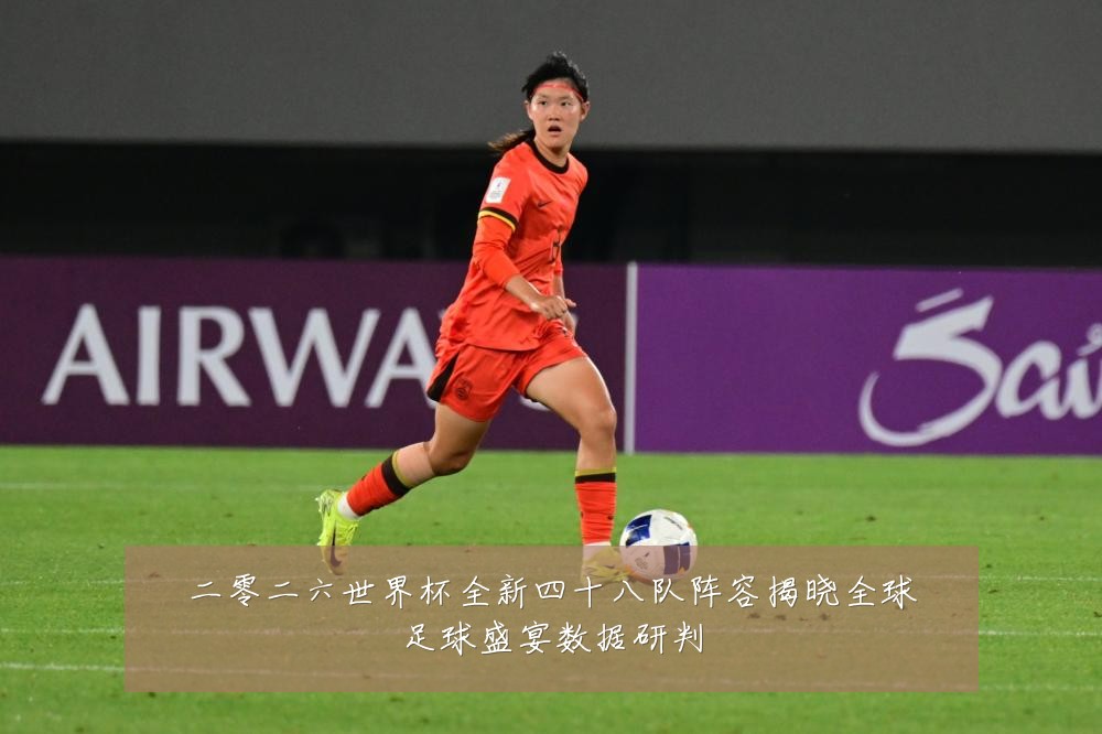 二零二六世界杯全新四十八队阵容揭晓全球足球盛宴数据研判
