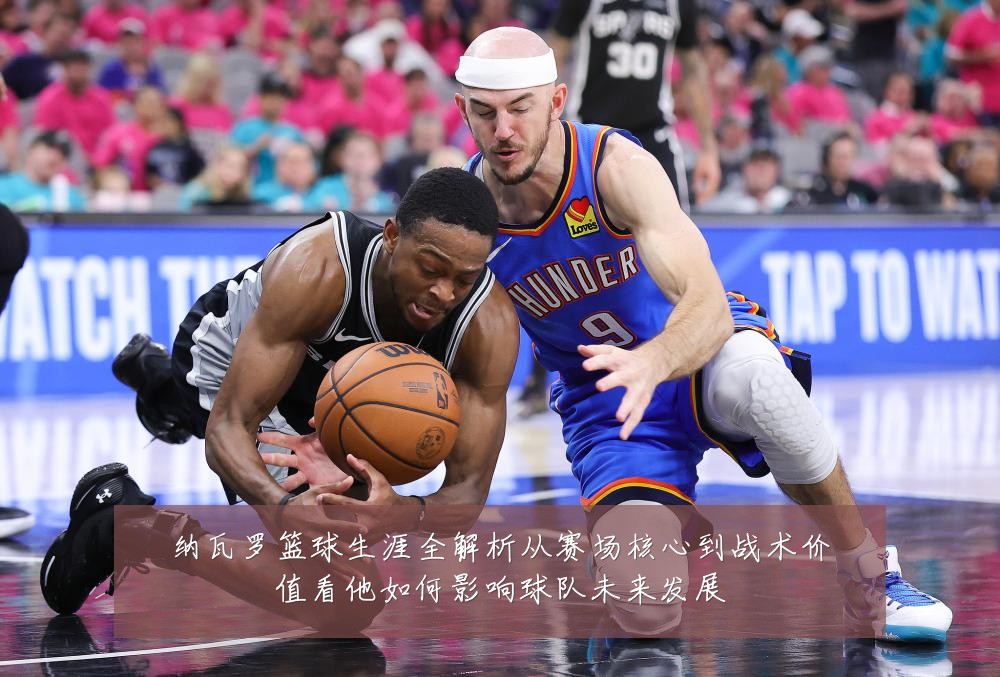 纳瓦罗篮球生涯全解析从赛场核心到战术价值看他如何影响球队未来发展