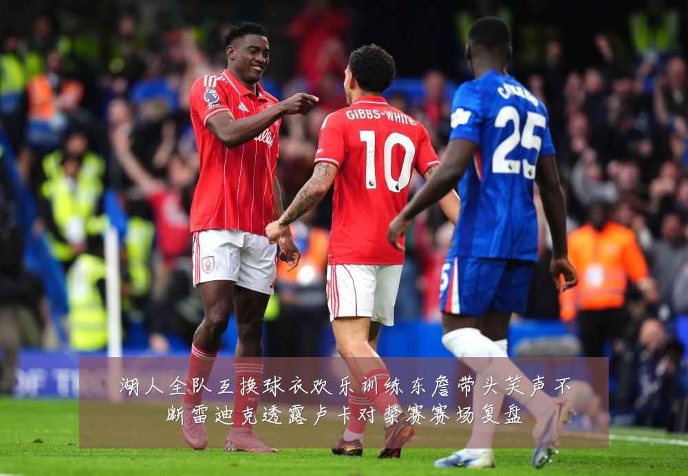 湖人全队互换球衣欢乐训练东詹带头笑声不断雷迪克透露卢卡对禁赛赛场复盘